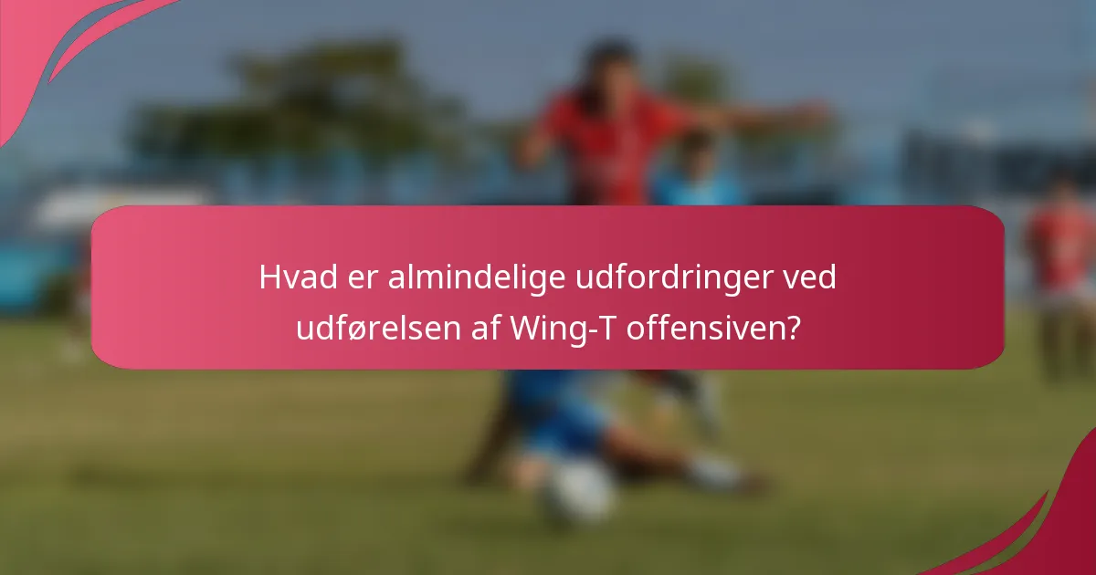 Hvad er almindelige udfordringer ved udførelsen af Wing-T offensiven?