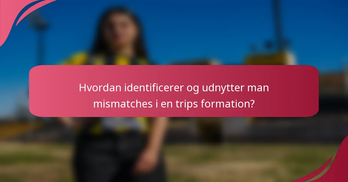 Hvordan identificerer og udnytter man mismatches i en trips formation?